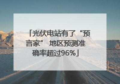 光伏电站有了“预言家” 地区预测准确率超过96%