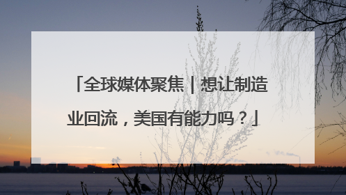全球媒体聚焦｜想让制造业回流，美国有能力吗？