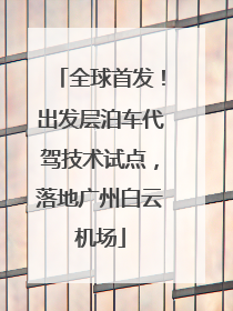全球首发！出发层泊车代驾技术试点，落地广州白云机场