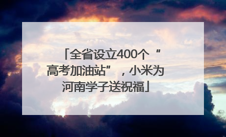 全省设立400个“高考加油站”，小米为河南学子送祝福