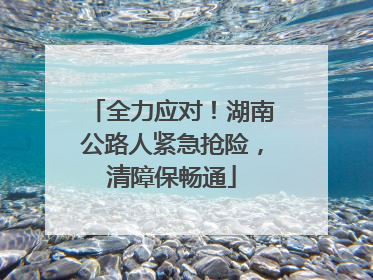 全力应对！湖南公路人紧急抢险，清障保畅通