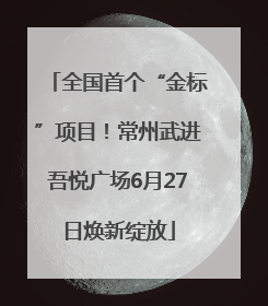 全国首个“金标”项目！常州武进吾悦广场6月27日焕新绽放
