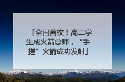 全国首枚！高二学生成火箭总师，“手搓”火箭成功发射