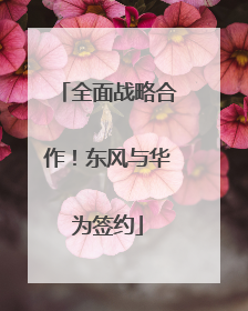 全面战略合作！东风与华为签约