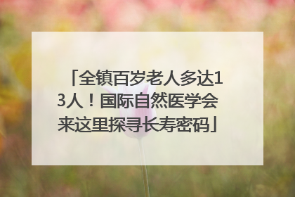 全镇百岁老人多达13人！国际自然医学会来这里探寻长寿密码