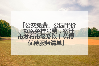 公交免费、公园半价、就医免挂号费，宿迁市发布市级及以上劳模优待服务清单