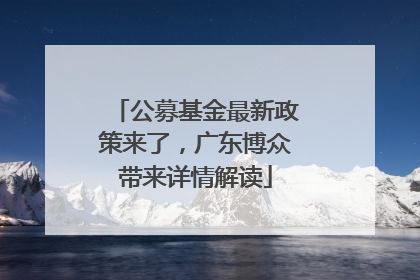 公募基金最新政策来了，广东博众带来详情解读