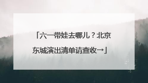 六一带娃去哪儿？北京东城演出清单请查收→
