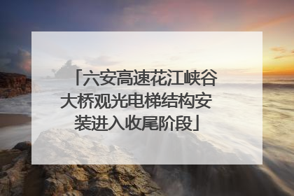 六安高速花江峡谷大桥观光电梯结构安装进入收尾阶段
