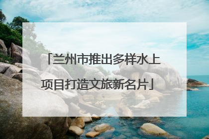 兰州市推出多样水上项目打造文旅新名片