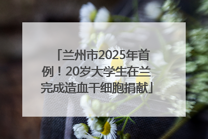 兰州市2025年首例！20岁大学生在兰完成造血干细胞捐献