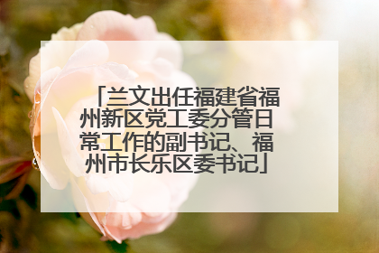 兰文出任福建省福州新区党工委分管日常工作的副书记、福州市长乐区委书记