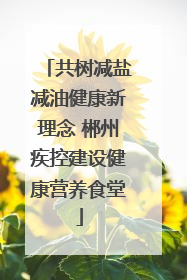 共树减盐减油健康新理念 郴州疾控建设健康营养食堂