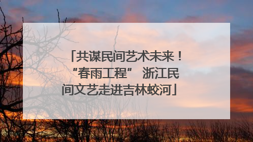 共谋民间艺术未来！“春雨工程” 浙江民间文艺走进吉林蛟河