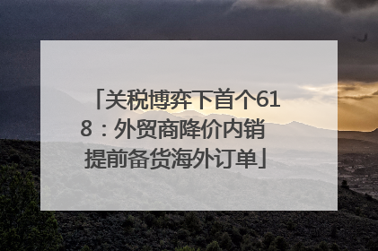 关税博弈下首个618：外贸商降价内销 提前备货海外订单