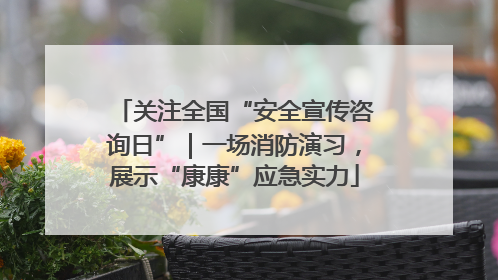 关注全国“安全宣传咨询日”｜一场消防演习，展示“康康”应急实力