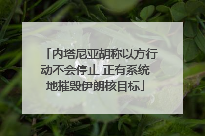 内塔尼亚胡称以方行动不会停止 正有系统地摧毁伊朗核目标