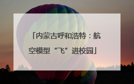 内蒙古呼和浩特：航空模型“飞”进校园