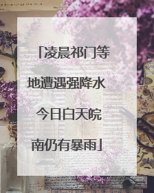 凌晨祁门等地遭遇强降水 今日白天皖南仍有暴雨