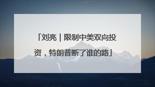 刘亮｜限制中美双向投资，特朗普断了谁的路