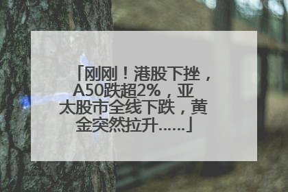 刚刚！港股下挫，A50跌超2%，亚太股市全线下跌，黄金突然拉升……
