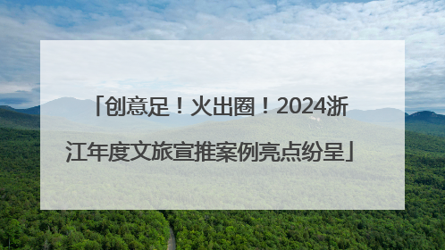 创意足！火出圈！2024浙江年度文旅宣推案例亮点纷呈