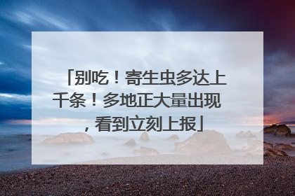 别吃！寄生虫多达上千条！多地正大量出现，看到立刻上报