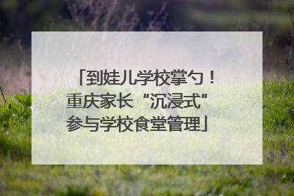 到娃儿学校掌勺！重庆家长“沉浸式”参与学校食堂管理