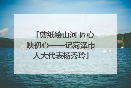 剪纸绘山河 匠心映初心——记菏泽市人大代表杨秀玲