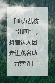 助力荔枝“出圈”，抖音达人团走进茂名助力营销