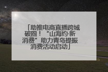 助推电商直播跨域破圈！“山海约·新消费”助力青岛提振消费活动启动