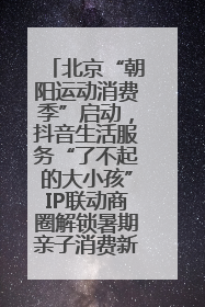 北京“朝阳运动消费季”启动，抖音生活服务“了不起的大小孩”IP联动商圈解锁暑期亲子消费新场景