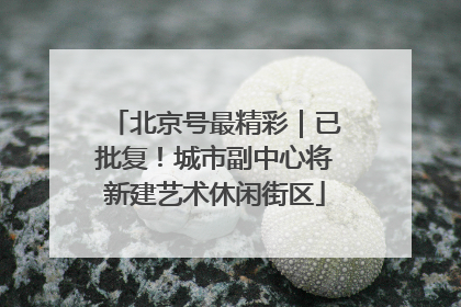 北京号最精彩｜已批复！城市副中心将新建艺术休闲街区