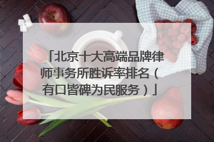 北京十大高端品牌律师事务所胜诉率排名（有口皆碑为民服务）