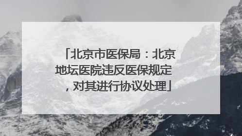 北京市医保局：北京地坛医院违反医保规定，对其进行协议处理