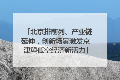 北京排前列、产业链延伸，创新场景激发京津冀低空经济新活力