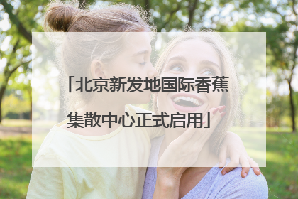 北京新发地国际香蕉集散中心正式启用