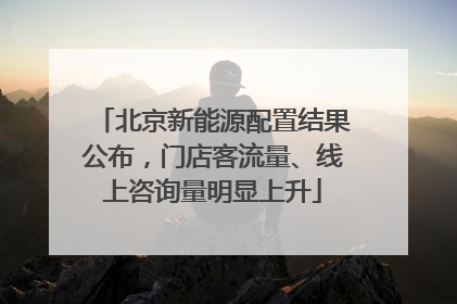 北京新能源配置结果公布，门店客流量、线上咨询量明显上升