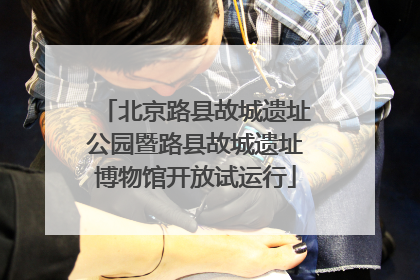 北京路县故城遗址公园暨路县故城遗址博物馆开放试运行