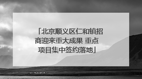 北京顺义区仁和镇招商迎来重大成果 重点项目集中签约落地