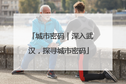 城市密码｜深入武汉，探寻城市密码
