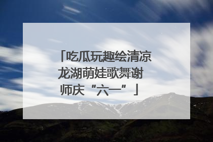 吃瓜玩趣绘清凉 龙湖萌娃歌舞谢师庆“六一”