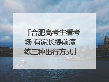合肥高考生看考场 有家长提前演练三种出行方式