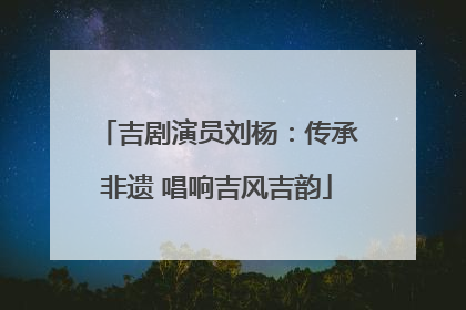 吉剧演员刘杨：传承非遗 唱响吉风吉韵