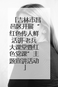 吉林市昌邑区开展“红色传人鲜活讲·老兵大课堂暨红色党课”主题宣讲活动