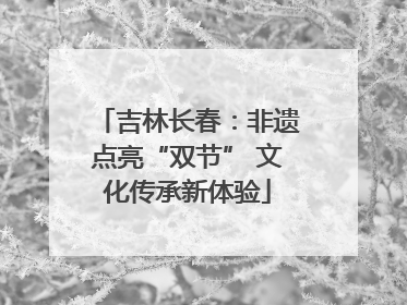 吉林长春：非遗点亮“双节” 文化传承新体验