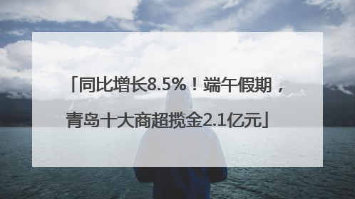 同比增长8.5%！端午假期，青岛十大商超揽金2.1亿元