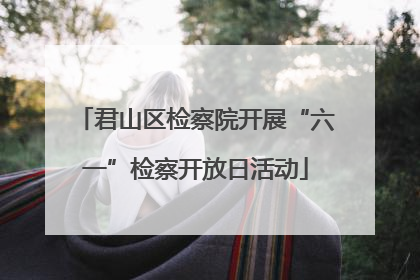 君山区检察院开展“六一”检察开放日活动