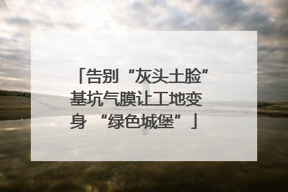 告别“灰头土脸” 基坑气膜让工地变身 “绿色城堡”