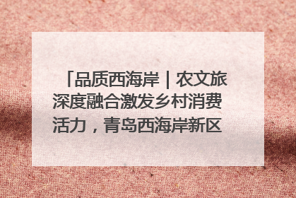 品质西海岸｜农文旅深度融合激发乡村消费活力，青岛西海岸新区的乡村振兴实践